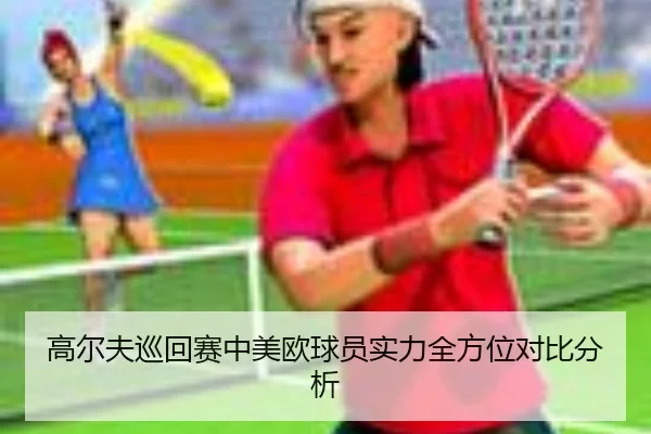 高尔夫巡回赛中美欧球员实力全方位对比分析
